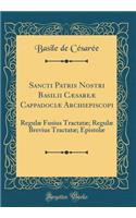 Sancti Patris Nostri Basilii Cæsareæ Cappadociæ Archiepiscopi: Regulæ Fusius Tractatæ; Regulæ Brevius Tractatæ; Epistolæ (Classic Reprint)
