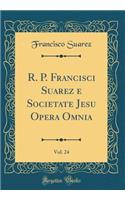 R. P. Francisci Suarez e Societate Jesu Opera Omnia, Vol. 24 (Classic Reprint)