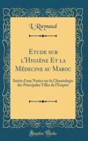 Etude Sur l'HygiÃ¨ne Et La MÃ©decine Au Maroc: Suivie d'Une Notice Sur La Climatologie Des Principales Villes de l'Empire (Classic Reprint)