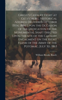 Gregg's Cavalry Fight at Gettysburg. Historical Address Delivered October 15th, 1884, Upon the Occasion of the Dedication of the Monumental Shaft Erected Upon the Site of the Cavalry Engagment on the Right Flank of the Army of the Potomac, July 3d,