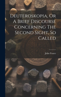 Deuteroskopia, Or A Brief Discourse Concerning The Second Sight, So Called