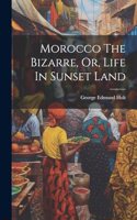 Morocco The Bizarre, Or, Life In Sunset Land