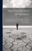 Philosophy of Morals: An Investigation by a New and Extended Analysis of the Faculties and the Standards Employed in the Determination of Right and Wrong, Illustrative of