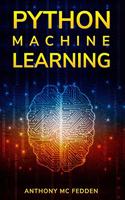 Python Machine Learning: A Step By Step Beginners Guide To Understanding Machine Learning With Python