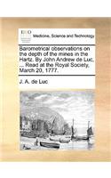 Barometrical Observations on the Depth of the Mines in the Hartz. by John Andrew de Luc, ... Read at the Royal Society, March 20, 1777.