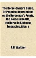 Horse-Owner's Guide; Or, Practical Instructions on the Horseman's Points Horse in Health Horse in Sickness Embracing, Also