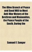 The Olive Branch of Peace and Good Will to Ment Anti-War History of the Brethren and Mennonites, the Peace People of the South, During the