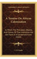 Treatise On African Colonization: In Which The Principles, Objects, And Claims, Of That Institution Are Set Forth In A Condensed Form (1844)