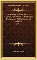 The History Of Local Rates In England, In Relation To The Proper Distribution Of The Burden Of Taxation (1912)