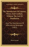 Manufacture Of Liquors, Wines And Cordials, Without The Aid Of Distillation: Also The Manufacture Of Effervescing Beverages (1863)