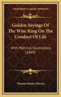 Golden Sayings Of The Wise King On The Conduct Of Life: With Metrical Illustrations (1849)