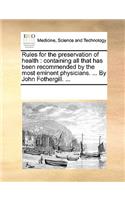 Rules for the preservation of health: containing all that has been recommended by the most eminent physicians. ... By John Fothergill. ...