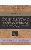 Machivael's [sic] Discourses Upon the First Decade of T. Livius, Translated Out of the Italian. to Which Is Added His Prince. with Some Marginal Animadversions Noting and Taxing His Errors. by E.D. (1663)