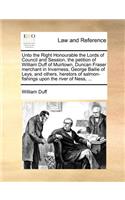 Unto the Right Honourable the Lords of Council and Session, the petition of William Duff of Muirtown, Duncan Fraser merchant in Inverness, George Bailie of Leys, and others, heretors of salmon-fishings upon the river of Ness, ...