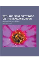 With the First City Troop on the Mexican Border; Being the Diary of a Trooper