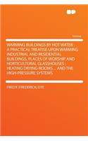 Warming Buildings by Hot Water: A Practical Treatise Upon Warming Industrial and Residential Buildings, Places of Worship and Horticultural Glasshouses: Heating Drying-Rooms ... and the High-Pressure Systems