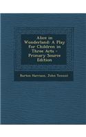 Alice in Wonderland: A Play for Children in Three Acts - Primary Source Edition