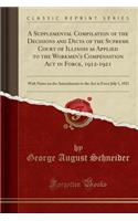 A Supplemental Compilation of the Decisions and Dicta of the Supreme Court of Illinois as Applied to the Workmen's Compensation ACT in Force, 1912-1921: With Notes on the Amendments to the ACT in Force July 1, 1921 (Classic Reprint): With Notes on the Amendments to the ACT in Force July 1, 1921 (Classic Reprint)