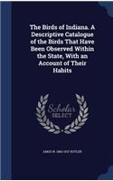 The Birds of Indiana. a Descriptive Catalogue of the Birds That Have Been Observed Within the State, with an Account of Their Habits