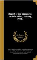 Report of the Committee on Education, January, 1908 ..