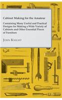 Cabinet Making for the Amateur - Containing Many Useful and Practical Designs for Making a Wide Variety of Cabinets and Other Essential Pieces of Furn