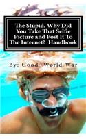 The Stupid, Why Did You Take That Selfie Picture and Post It To The Internet? Handbook