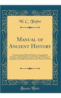 Manual of Ancient History: Containing the Political History, Geographical Position, and Social State of the Principal Nations of Antiquity; Carefully Revised From the Ancient Writers (Classic Reprint)