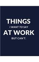 Things I Want to Say at Work But Can't.: Great Gift Idea With Funny Saying On Cover, Coworkers, Employees, Clubs New, perfect Notebook Snarky Sarcastic Gag Gift for Women and Men, Journal D