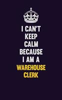 I Can't Keep Calm Because I Am A Warehouse Clerk