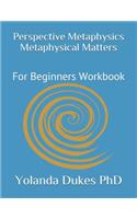 Perspective Metaphysics Metaphysical Matters: For Beginners Workbook