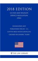 Endangered and Threatened Species - U.S. Captive-bred Inter-subspecific Crossed or Generic Tigers (US Fish and Wildlife Service Regulation) (FWS) (2018 Edition)