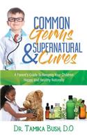 Common Germs and Supernatural Cures: A Parent's Guide to Keeping Your Child Happy and Healthy Naturally