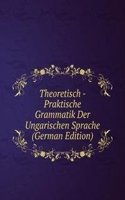 Theoretisch - Praktische Grammatik Der Ungarischen Sprache (German Edition)