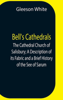 Bell'S Cathedrals; The Cathedral Church Of Salisbury; A Description Of Its Fabric And A Brief History Of The See Of Sarum