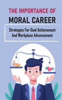 The Importance Of Moral Career: Strategies For Goal Achievement And Workplace Advancement: Being A Necessity To A Privilege