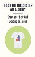 Book On The Design On A Shirt: Start Your New And Exciting Business: T-Shirt Business Opportunities