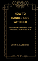 How to Handle Kids with Ocd: Proven Strategies on How to Handle Kids with Ocd