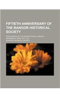 Fiftieth Anniversary of the Bangor Historical Society; Proceedings at the Bangor Public Library, Wednesday, April 8th, 1914