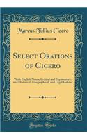 Select Orations of Cicero: With English Notes; Critical and Explanatory, and Historical, Geographical, and Legal Indexes (Classic Reprint)