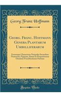 Georg. Franc. Hoffmann Genera Plantarum Umbelliferarum: Eorumque Characteres Naturales Secundum Numerum, Figuram, Situm Et Proportionem Omnium Fructificationis Partium (Classic Reprint): Eorumque Characteres Naturales Secundum Numerum, Figuram, Situm Et Proportionem Omnium Fructificationis Partium (Classic Reprint)