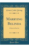 Marrying Belinda: A Farce in One Act (Classic Reprint)
