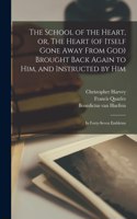 School of the Heart, or, The Heart (of Itself Gone Away From God) Brought Back Again to Him, and Instructed by Him