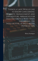 Things a Lady Would Like to Know Concerning Domestic Management and Expenditure, Arranged for Daily Reference With Hints Regarding the Intellectual as Well as the Physical Life