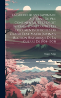 La Guerre Russo-Japonaise Au Point De Vue Continental Et Le Droit International D'après Les Documents Officiels Du Grand État-Major Japonais (Section Historique De La Guerre De 1904-1905)