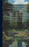 Thresor D'amour, Où Dans Des Lettres, Variées Selon Tous Ses Diuers Effects, Sont Pourtraictes Les Douces Furies Que Ses Plus Sainctes Flames Esmeuuent. Auec Vn Discours Du Parfait Amant, Et Vne Nuit Ennuyeuse