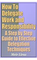 How to Delegate Work and Responsibility - A Step by Step Guide to Effective Delegation Techniques