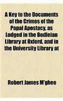 A Key to the Documents of the Crimes of the Papal Apostacy, as Lodged in the Bodleian Library at Oxford, and in the University Library at