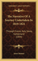 Narrative Of A Journey Undertaken In 1819-1821: Through France, Italy, Savoy, Switzerland (1834)