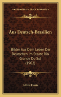 Aus Deutsch-Brasilien: Bilder Aus Dem Leben Der Deutschen Im Staate Rio Grande Do Sul (1902)(German)