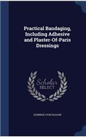 Practical Bandaging, Including Adhesive and Plaster-Of-Paris Dressings